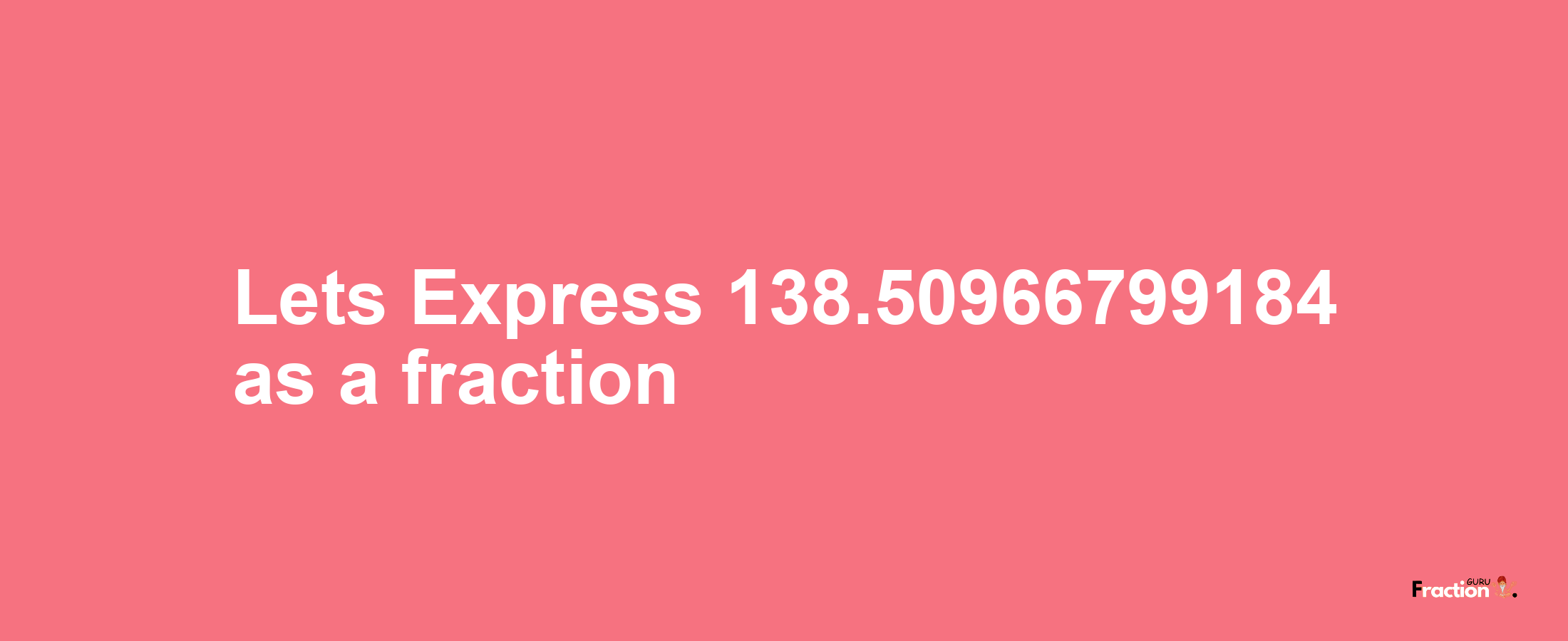 Lets Express 138.50966799184 as afraction